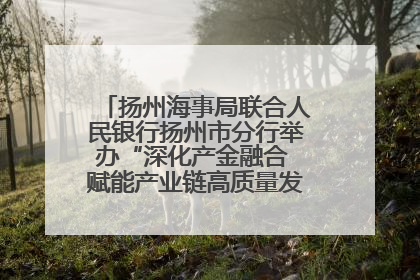 扬州海事局联合人民银行扬州市分行举办“深化产金融合 赋能产业链高质量发展”共建联学活动